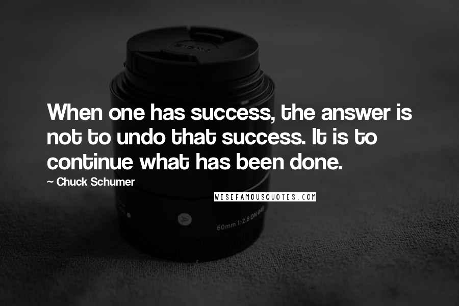 Chuck Schumer Quotes: When one has success, the answer is not to undo that success. It is to continue what has been done.