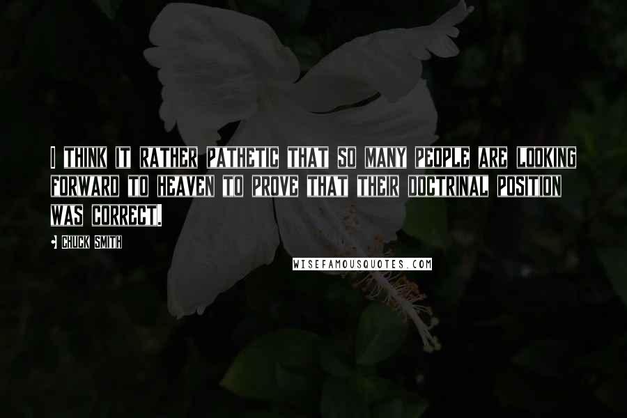 Chuck Smith Quotes: I think it rather pathetic that so many people are looking forward to heaven to prove that their doctrinal position was correct.