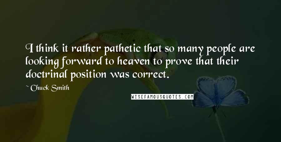 Chuck Smith Quotes: I think it rather pathetic that so many people are looking forward to heaven to prove that their doctrinal position was correct.