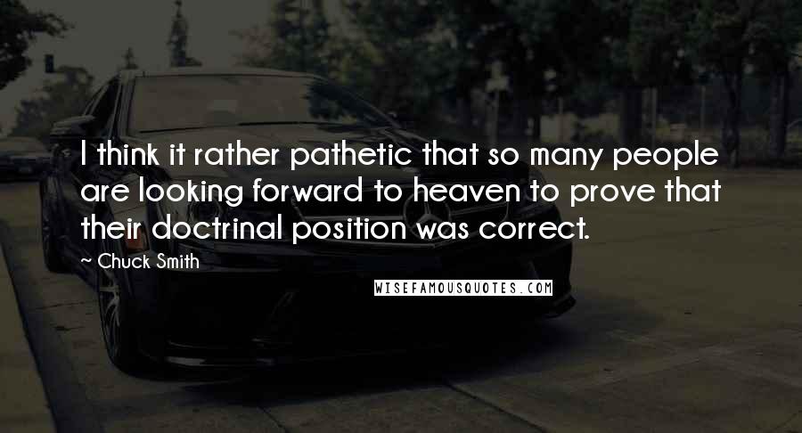Chuck Smith Quotes: I think it rather pathetic that so many people are looking forward to heaven to prove that their doctrinal position was correct.