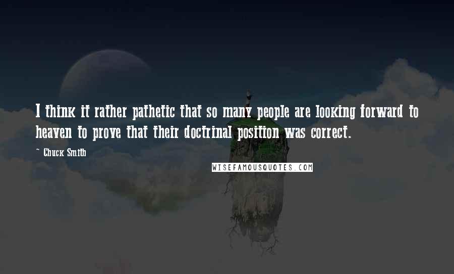 Chuck Smith Quotes: I think it rather pathetic that so many people are looking forward to heaven to prove that their doctrinal position was correct.