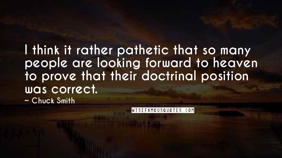 Chuck Smith Quotes: I think it rather pathetic that so many people are looking forward to heaven to prove that their doctrinal position was correct.