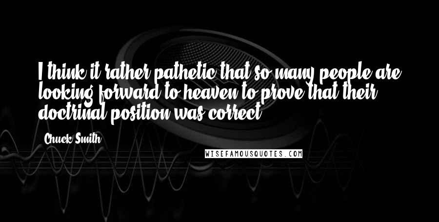 Chuck Smith Quotes: I think it rather pathetic that so many people are looking forward to heaven to prove that their doctrinal position was correct.