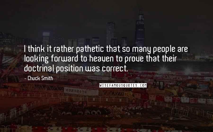 Chuck Smith Quotes: I think it rather pathetic that so many people are looking forward to heaven to prove that their doctrinal position was correct.
