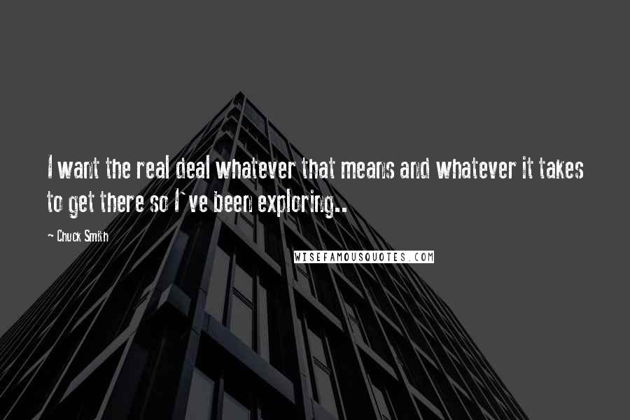 Chuck Smith Quotes: I want the real deal whatever that means and whatever it takes to get there so I've been exploring..