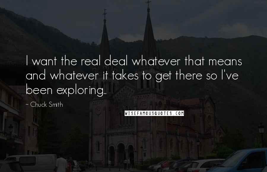 Chuck Smith Quotes: I want the real deal whatever that means and whatever it takes to get there so I've been exploring..