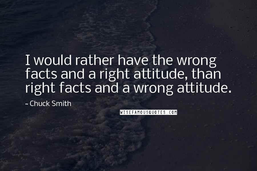 Chuck Smith Quotes: I would rather have the wrong facts and a right attitude, than right facts and a wrong attitude.