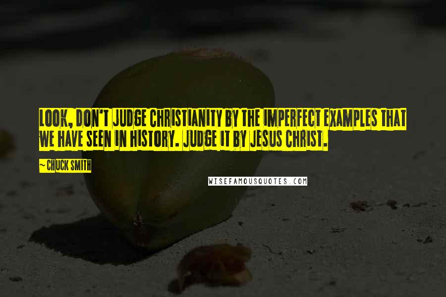 Chuck Smith Quotes: Look, don't judge Christianity by the imperfect examples that we have seen in history. Judge it by Jesus Christ.
