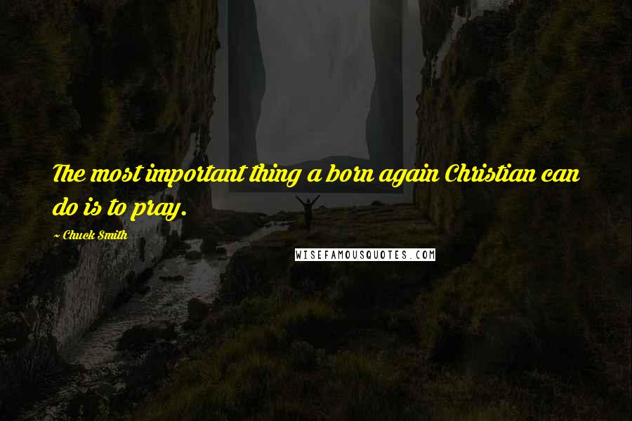 Chuck Smith Quotes: The most important thing a born again Christian can do is to pray.
