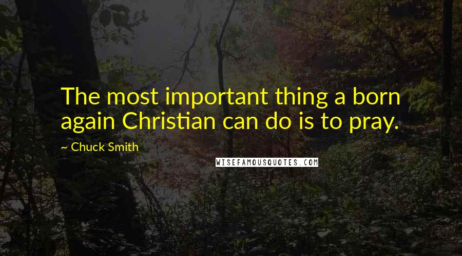 Chuck Smith Quotes: The most important thing a born again Christian can do is to pray.