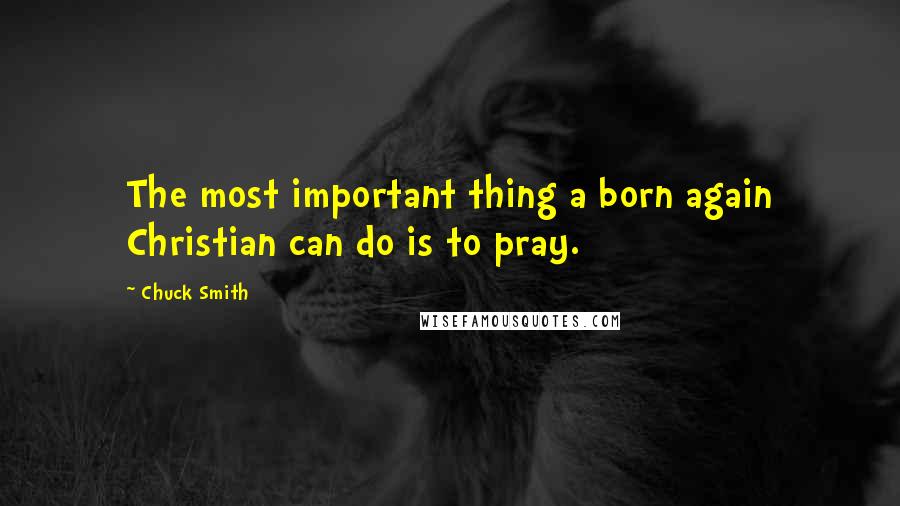 Chuck Smith Quotes: The most important thing a born again Christian can do is to pray.