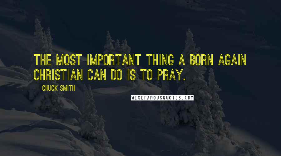 Chuck Smith Quotes: The most important thing a born again Christian can do is to pray.