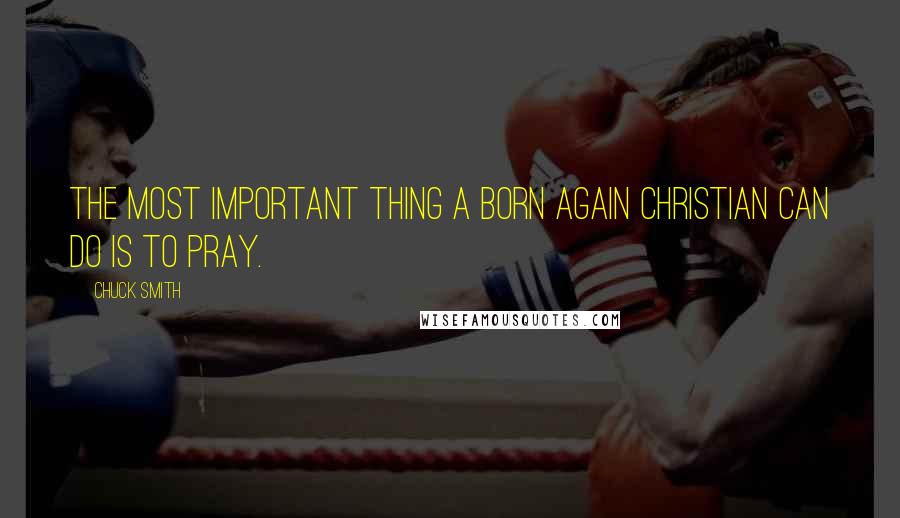 Chuck Smith Quotes: The most important thing a born again Christian can do is to pray.