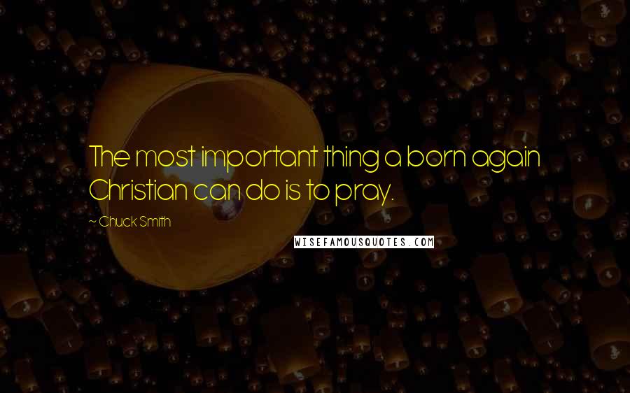 Chuck Smith Quotes: The most important thing a born again Christian can do is to pray.