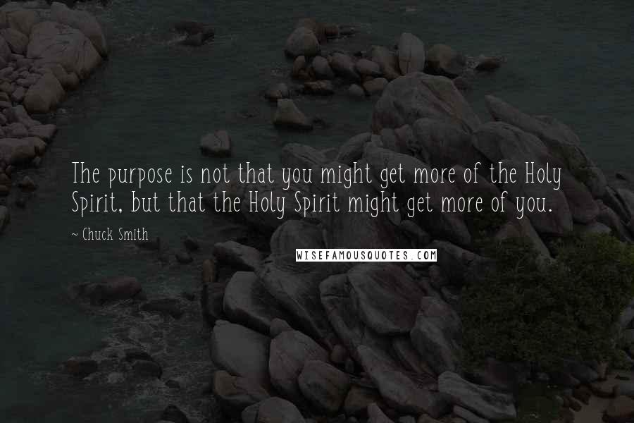 Chuck Smith Quotes: The purpose is not that you might get more of the Holy Spirit, but that the Holy Spirit might get more of you.