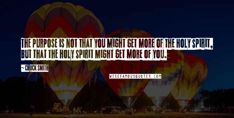 Chuck Smith Quotes: The purpose is not that you might get more of the Holy Spirit, but that the Holy Spirit might get more of you.