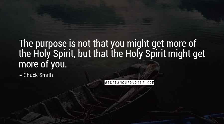 Chuck Smith Quotes: The purpose is not that you might get more of the Holy Spirit, but that the Holy Spirit might get more of you.