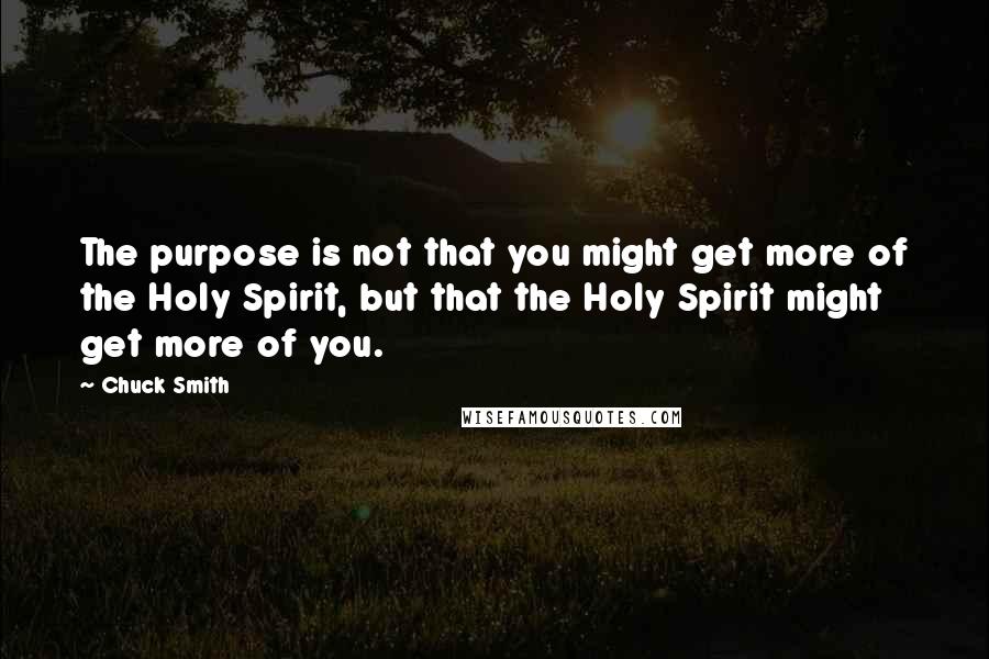 Chuck Smith Quotes: The purpose is not that you might get more of the Holy Spirit, but that the Holy Spirit might get more of you.