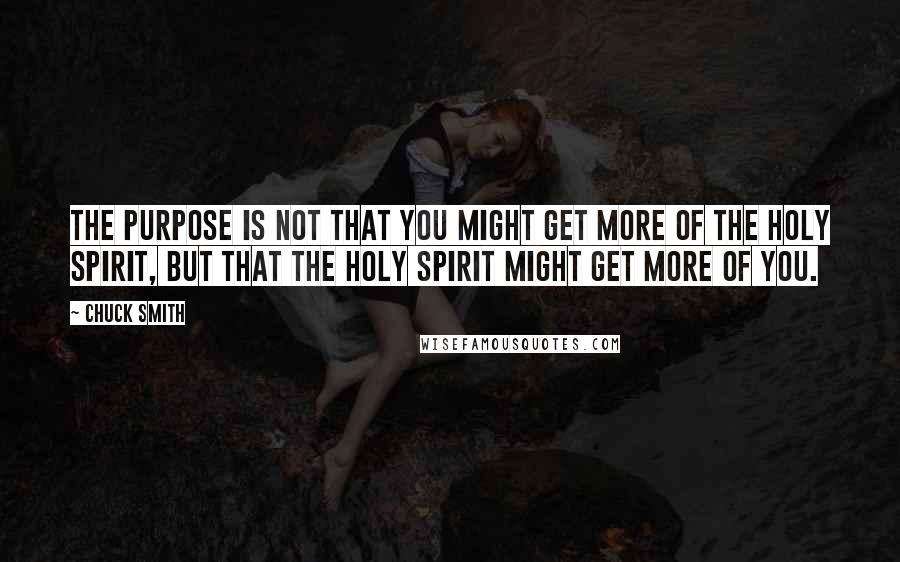 Chuck Smith Quotes: The purpose is not that you might get more of the Holy Spirit, but that the Holy Spirit might get more of you.