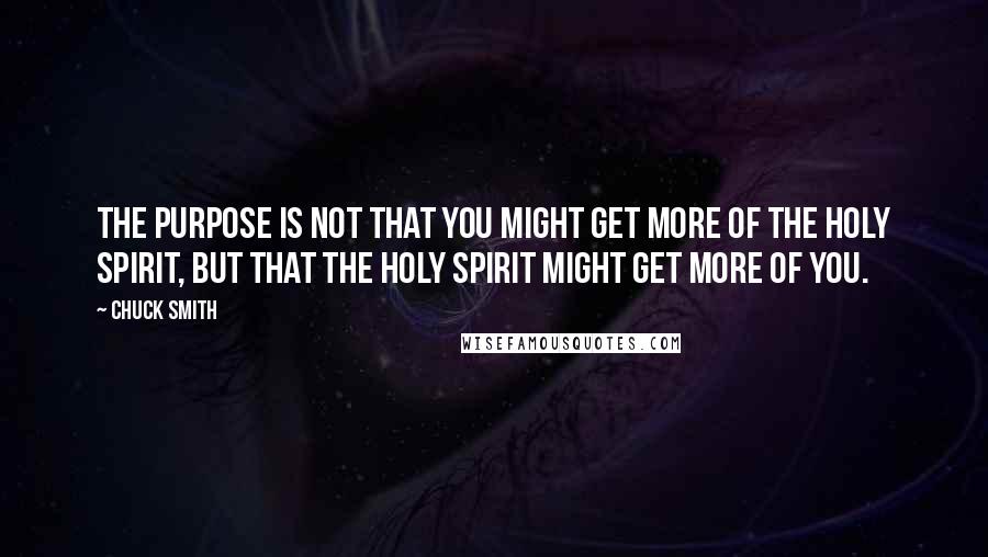 Chuck Smith Quotes: The purpose is not that you might get more of the Holy Spirit, but that the Holy Spirit might get more of you.