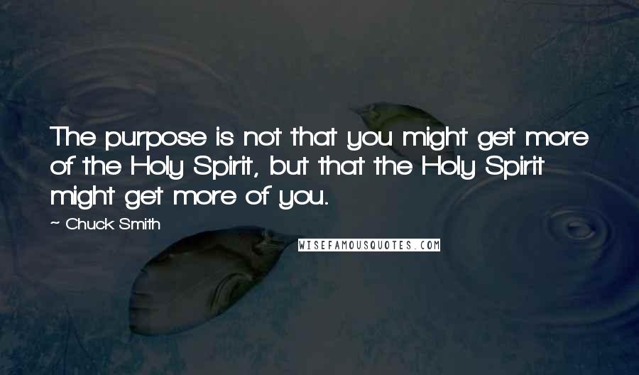 Chuck Smith Quotes: The purpose is not that you might get more of the Holy Spirit, but that the Holy Spirit might get more of you.