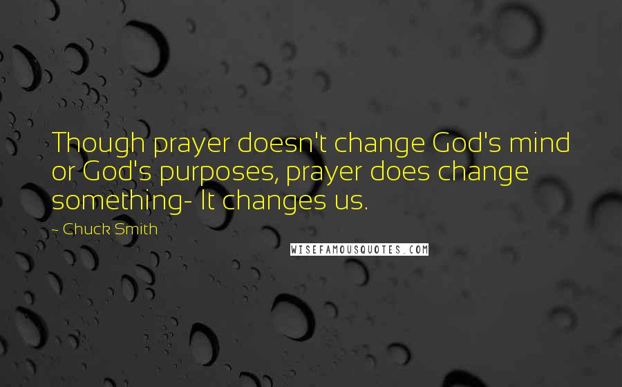 Chuck Smith Quotes: Though prayer doesn't change God's mind or God's purposes, prayer does change something- It changes us.