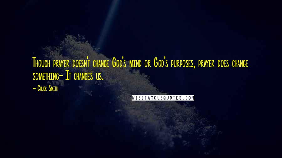 Chuck Smith Quotes: Though prayer doesn't change God's mind or God's purposes, prayer does change something- It changes us.