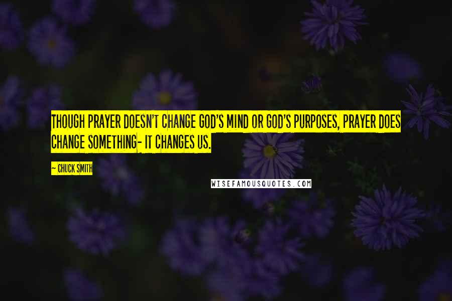 Chuck Smith Quotes: Though prayer doesn't change God's mind or God's purposes, prayer does change something- It changes us.