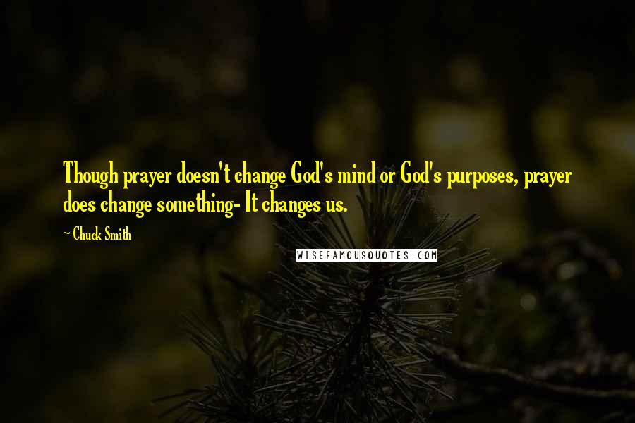 Chuck Smith Quotes: Though prayer doesn't change God's mind or God's purposes, prayer does change something- It changes us.