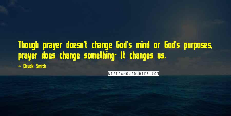Chuck Smith Quotes: Though prayer doesn't change God's mind or God's purposes, prayer does change something- It changes us.