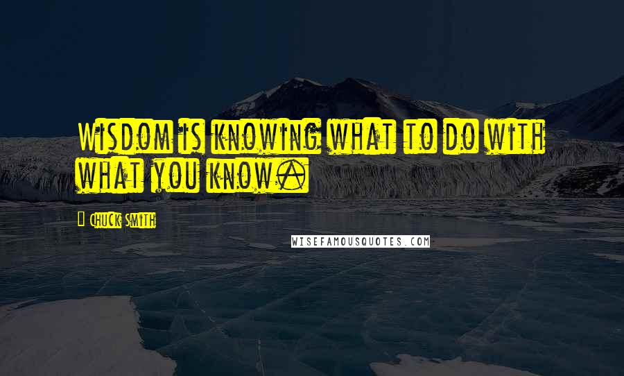 Chuck Smith Quotes: Wisdom is knowing what to do with what you know.