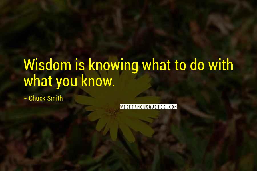 Chuck Smith Quotes: Wisdom is knowing what to do with what you know.