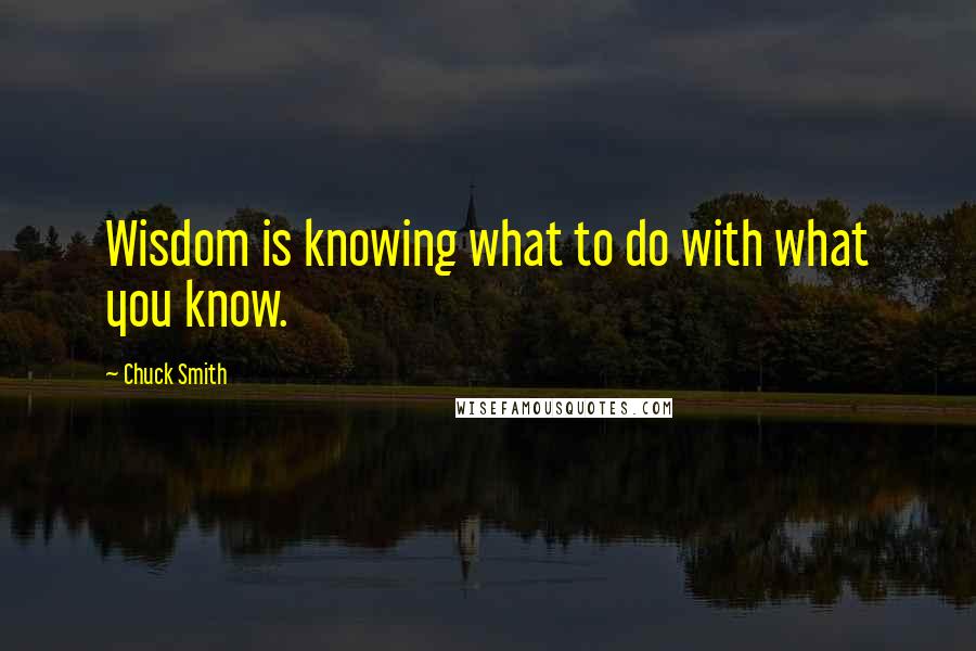 Chuck Smith Quotes: Wisdom is knowing what to do with what you know.