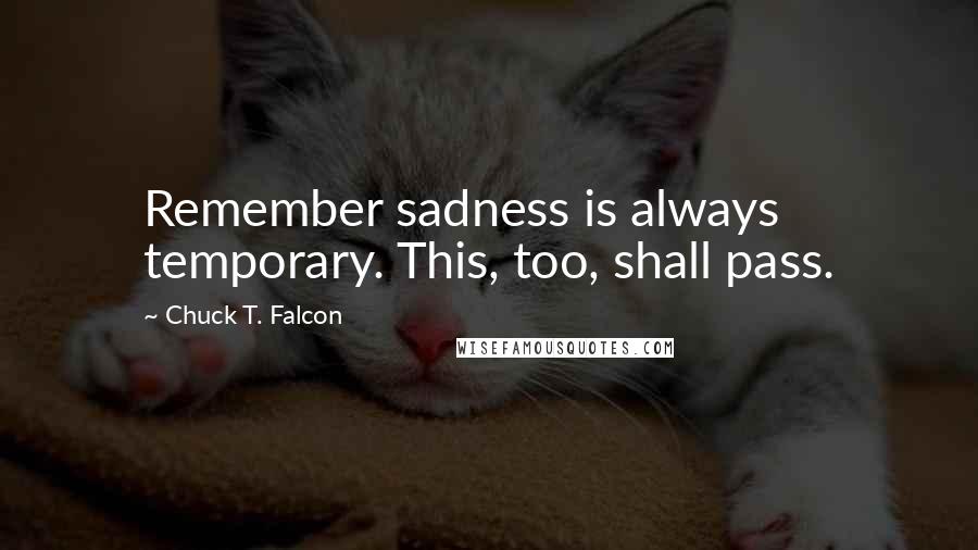 Chuck T. Falcon Quotes: Remember sadness is always temporary. This, too, shall pass.