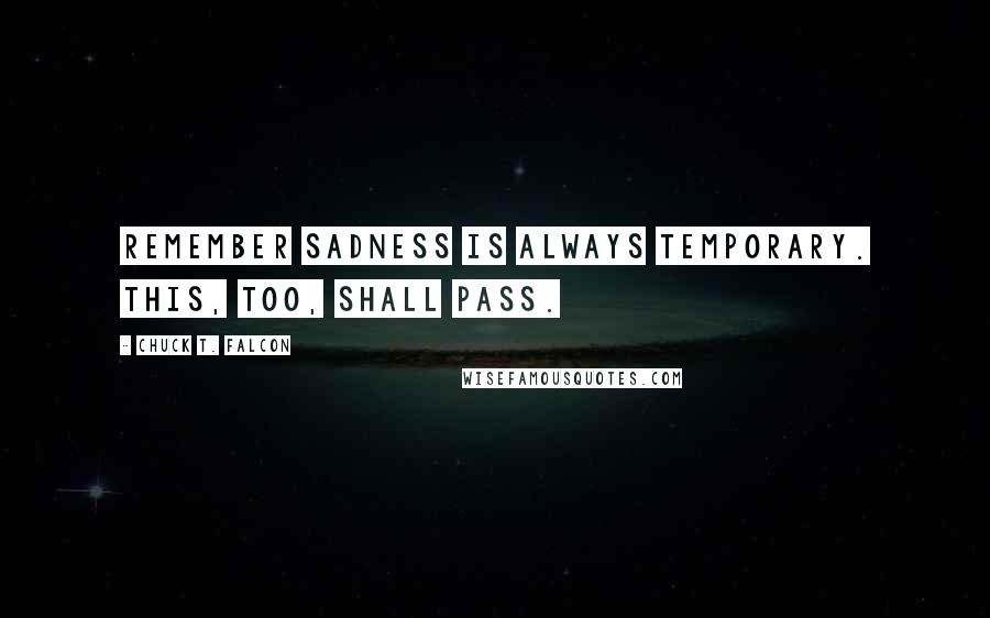 Chuck T. Falcon Quotes: Remember sadness is always temporary. This, too, shall pass.