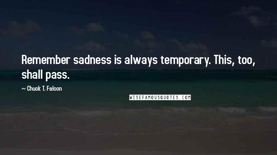 Chuck T. Falcon Quotes: Remember sadness is always temporary. This, too, shall pass.