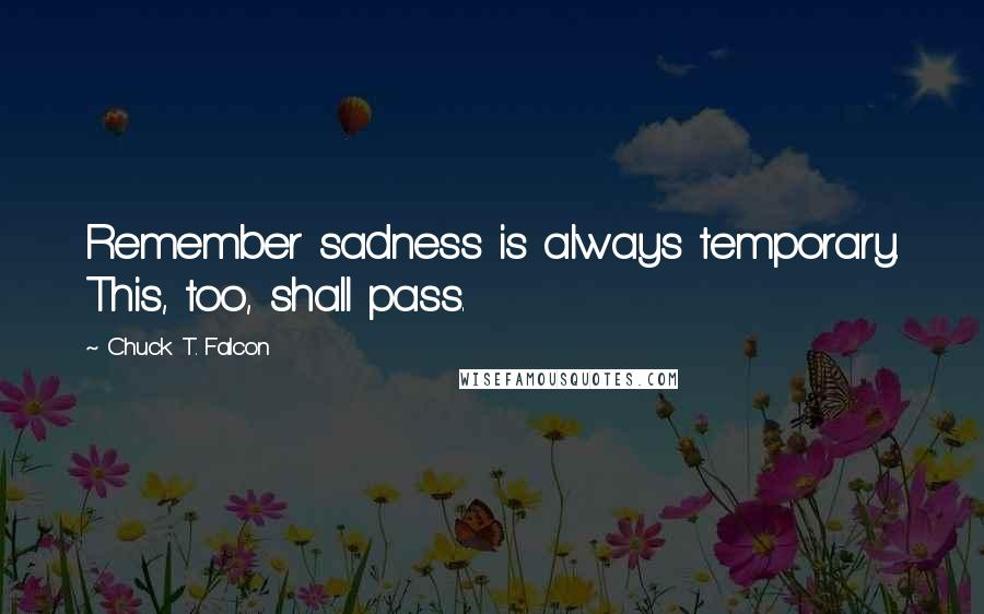 Chuck T. Falcon Quotes: Remember sadness is always temporary. This, too, shall pass.