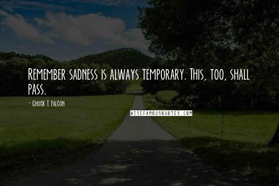 Chuck T. Falcon Quotes: Remember sadness is always temporary. This, too, shall pass.