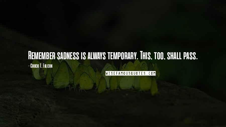 Chuck T. Falcon Quotes: Remember sadness is always temporary. This, too, shall pass.