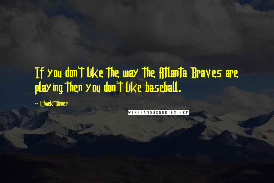 Chuck Tanner Quotes: If you don't like the way the Atlanta Braves are playing then you don't like baseball.