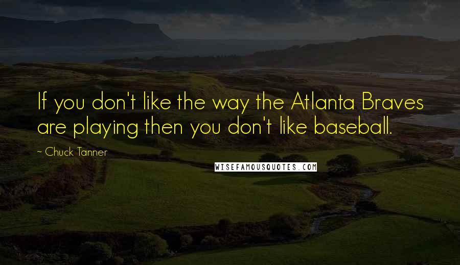 Chuck Tanner Quotes: If you don't like the way the Atlanta Braves are playing then you don't like baseball.