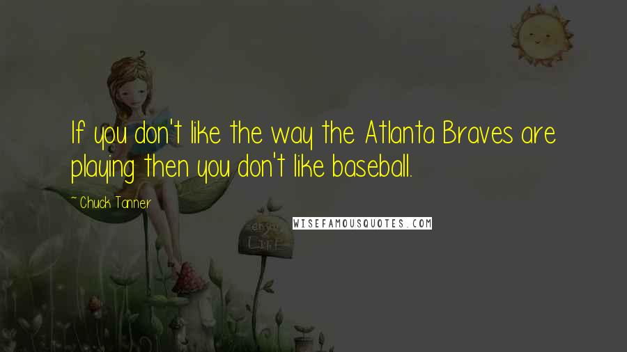 Chuck Tanner Quotes: If you don't like the way the Atlanta Braves are playing then you don't like baseball.