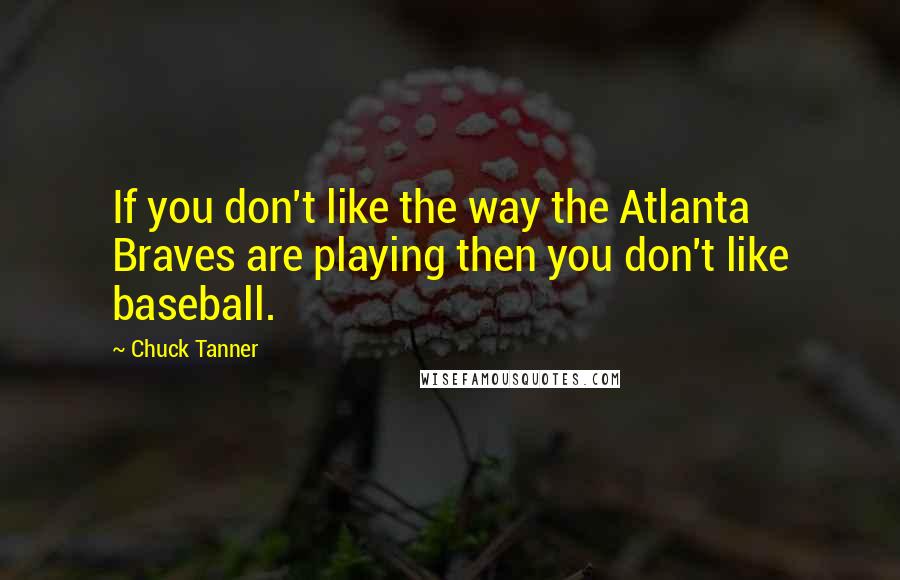 Chuck Tanner Quotes: If you don't like the way the Atlanta Braves are playing then you don't like baseball.