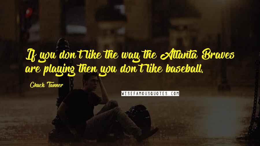 Chuck Tanner Quotes: If you don't like the way the Atlanta Braves are playing then you don't like baseball.