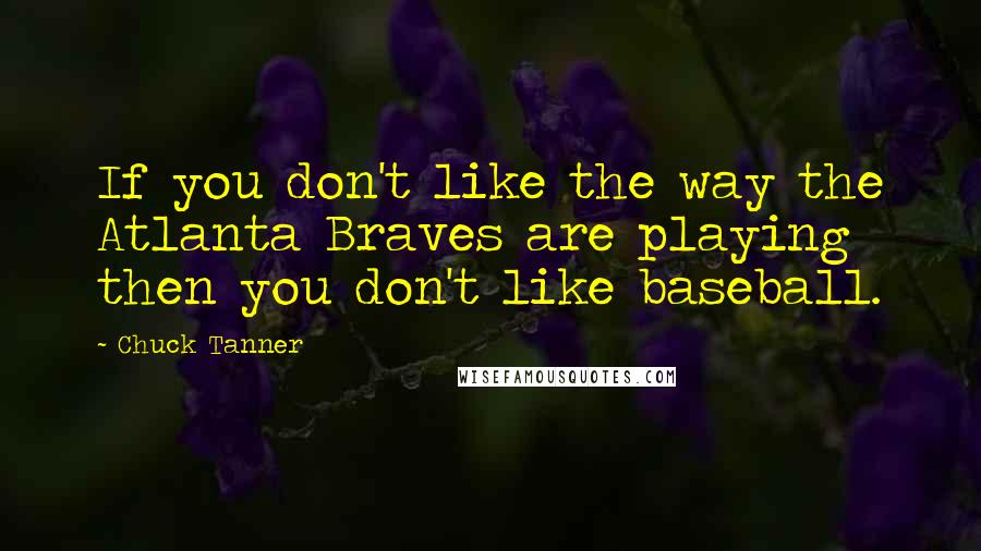 Chuck Tanner Quotes: If you don't like the way the Atlanta Braves are playing then you don't like baseball.