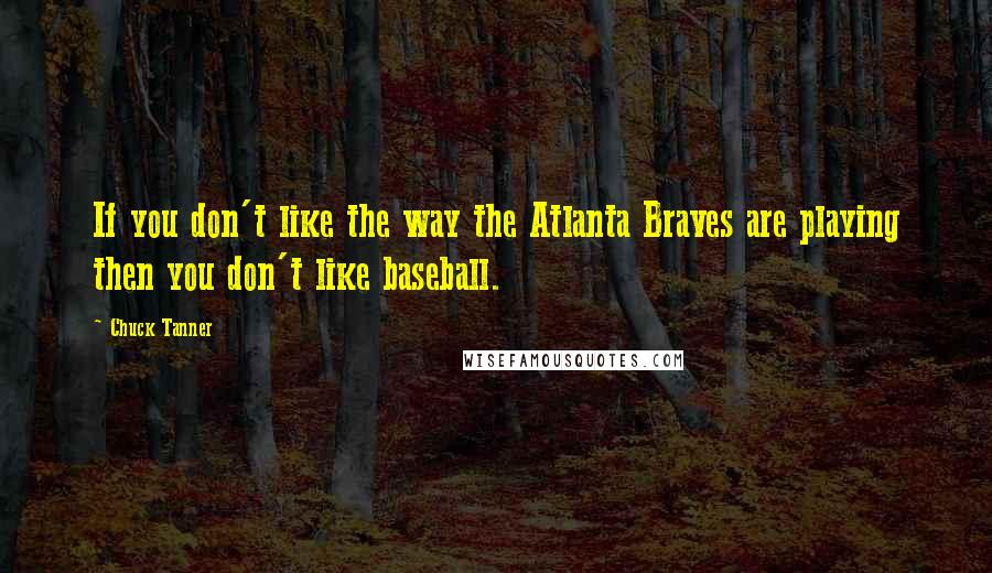 Chuck Tanner Quotes: If you don't like the way the Atlanta Braves are playing then you don't like baseball.