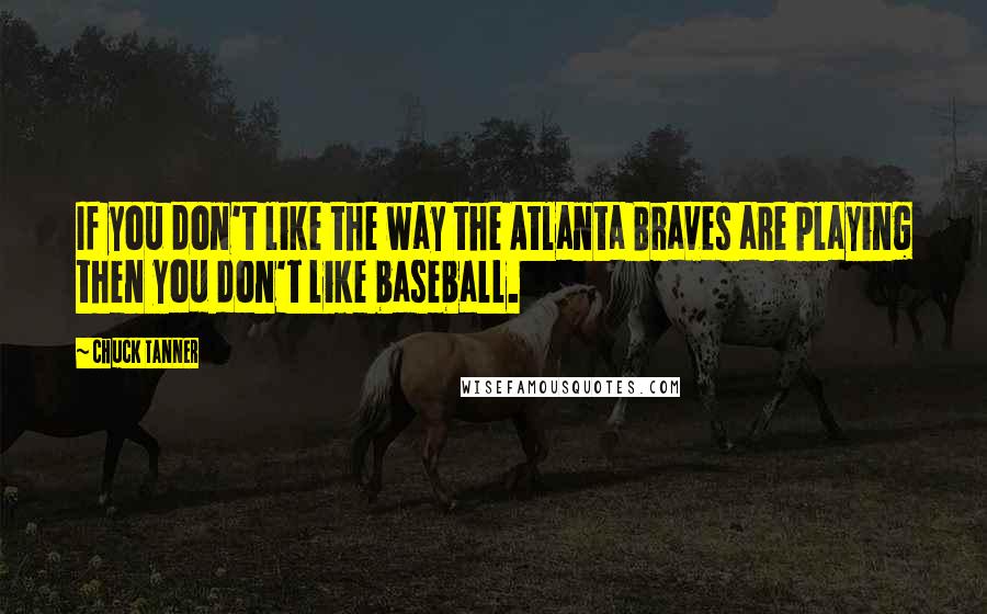 Chuck Tanner Quotes: If you don't like the way the Atlanta Braves are playing then you don't like baseball.