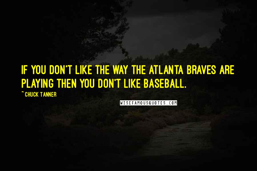 Chuck Tanner Quotes: If you don't like the way the Atlanta Braves are playing then you don't like baseball.