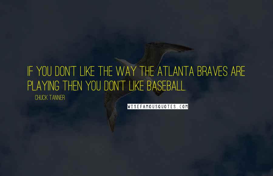 Chuck Tanner Quotes: If you don't like the way the Atlanta Braves are playing then you don't like baseball.