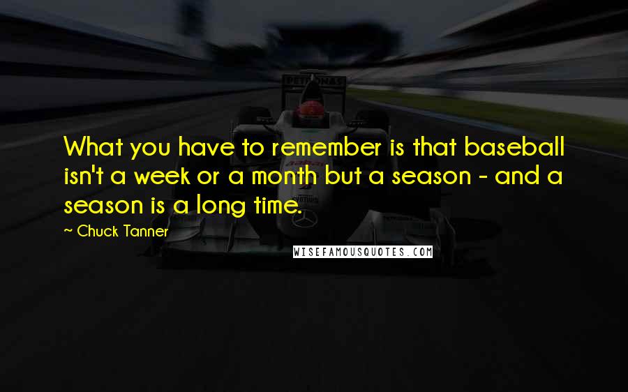 Chuck Tanner Quotes: What you have to remember is that baseball isn't a week or a month but a season - and a season is a long time.